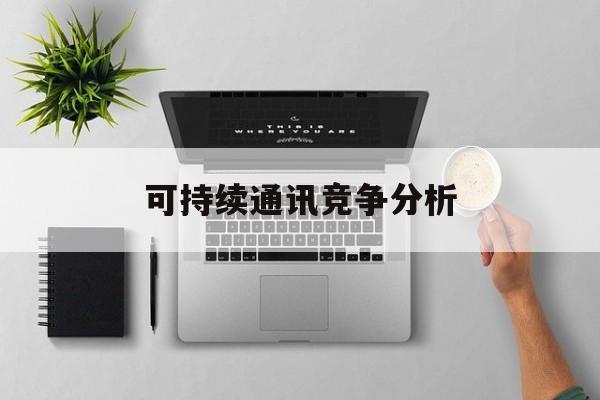 喀什市可持续通讯竞争分析(可持续竞争优势有哪些)