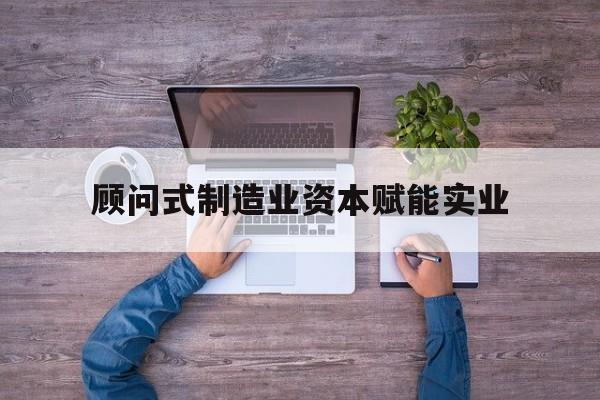 喀什市关于顾问式制造业资本赋能实业的信息
